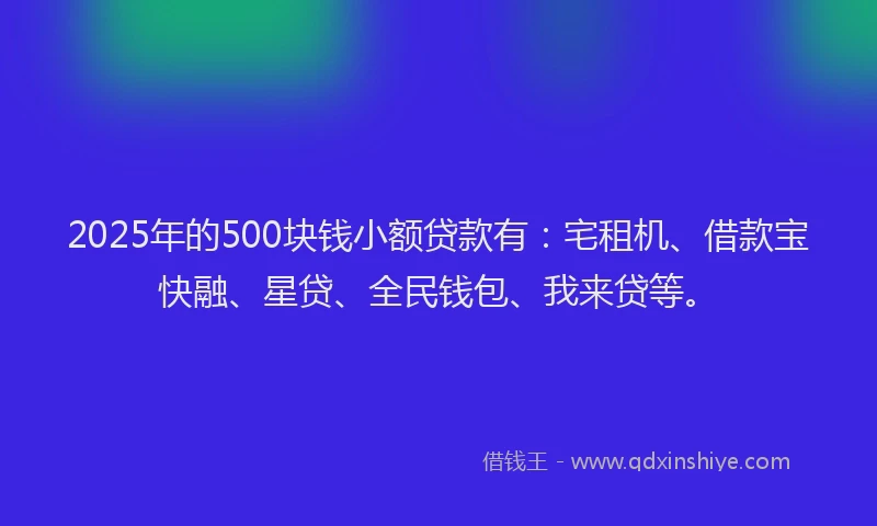 2025年的500块钱小额贷款有：宅租机、借款宝快融、星贷、全民钱包、我来贷等。