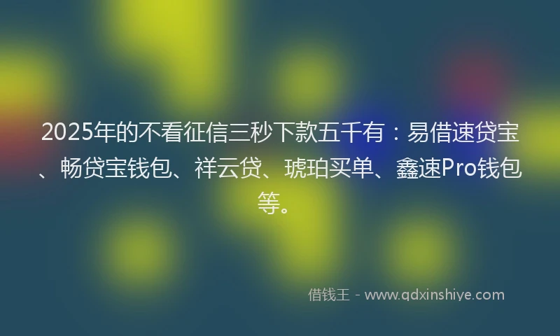 2025年的不看征信三秒下款五千有：易借速贷宝、畅贷宝钱包、祥云贷、琥珀买单、鑫速Pro钱包等。