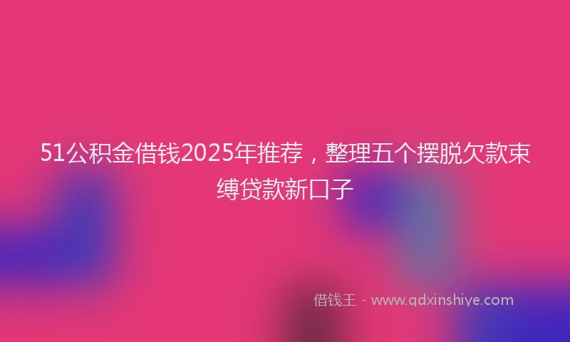 51公积金借钱2025年推荐，整理五个摆脱欠款束缚贷款新口子