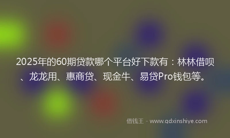 2025年的60期贷款哪个平台好下款有：林林借呗、龙龙用、惠商贷、现金牛、易贷Pro钱包等。