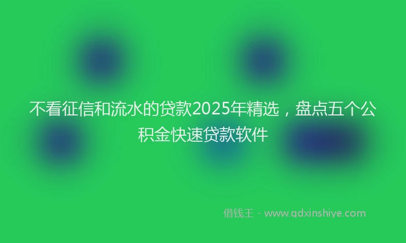 不看征信和流水的贷款2025年精选，盘点五个公积金快速贷款软件