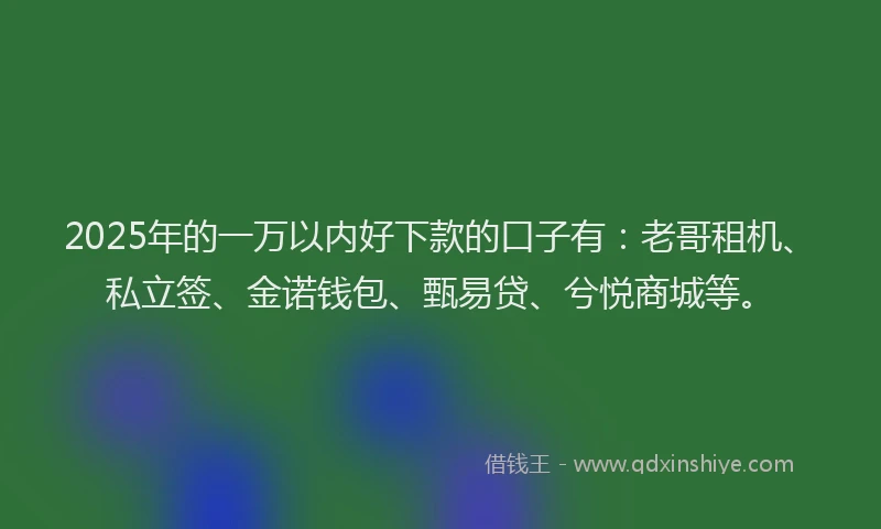 2025年的一万以内好下款的口子有：老哥租机、私立签、金诺钱包、甄易贷、兮悦商城等。