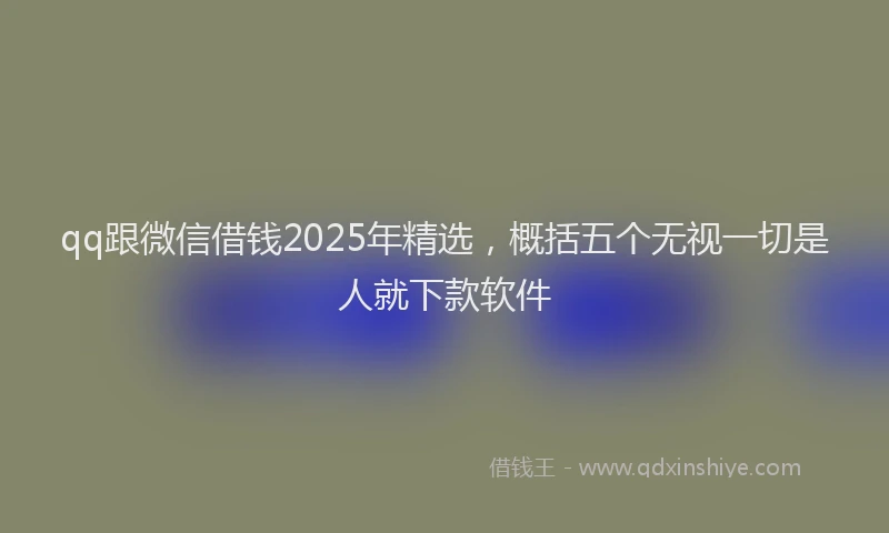 qq跟微信借钱2025年精选，概括五个无视一切是人就下款软件
