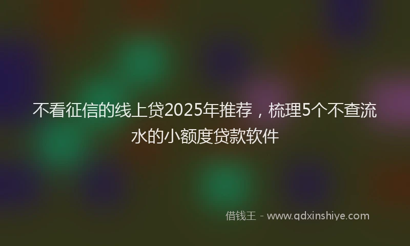 不看征信的线上贷2025年推荐，梳理5个不查流水的小额度贷款软件