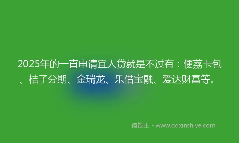 2025年的一直申请宜人贷就是不过有：便荔卡包、桔子分期、金瑞龙、乐借宝融、爱达财富等。