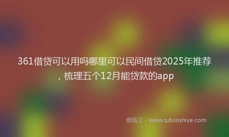 361借贷可以用吗哪里可以民间借贷2025年推荐，梳理五个12月能贷款的app