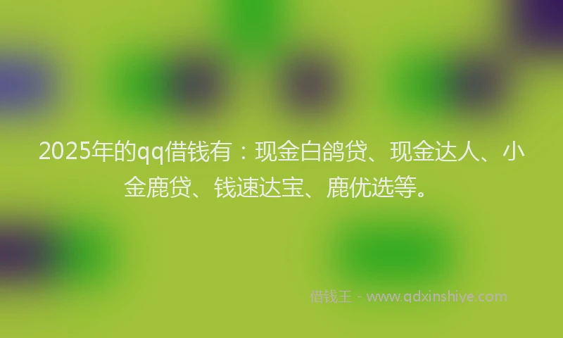 2025年的qq借钱有：现金白鸽贷、现金达人、小金鹿贷、钱速达宝、鹿优选等。