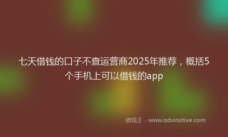 七天借钱的口子不查运营商2025年推荐，概括5个手机上可以借钱的app