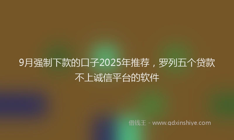 9月强制下款的口子2025年推荐，罗列五个贷款不上诚信平台的软件