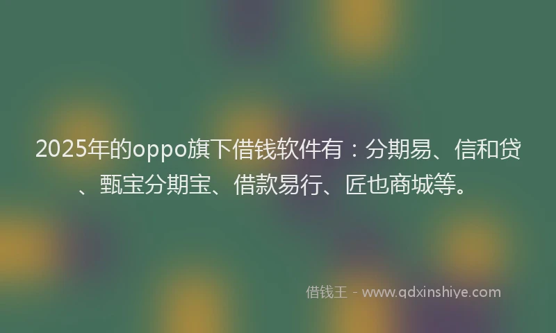 2025年的oppo旗下借钱软件有：分期易、信和贷、甄宝分期宝、借款易行、匠也商城等。