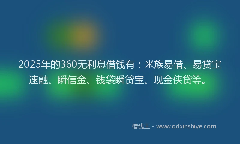2025年的360无利息借钱有：米族易借、易贷宝速融、瞬信金、钱袋瞬贷宝、现金侠贷等。