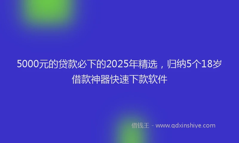 5000元的贷款必下的2025年精选，归纳5个18岁借款神器快速下款软件
