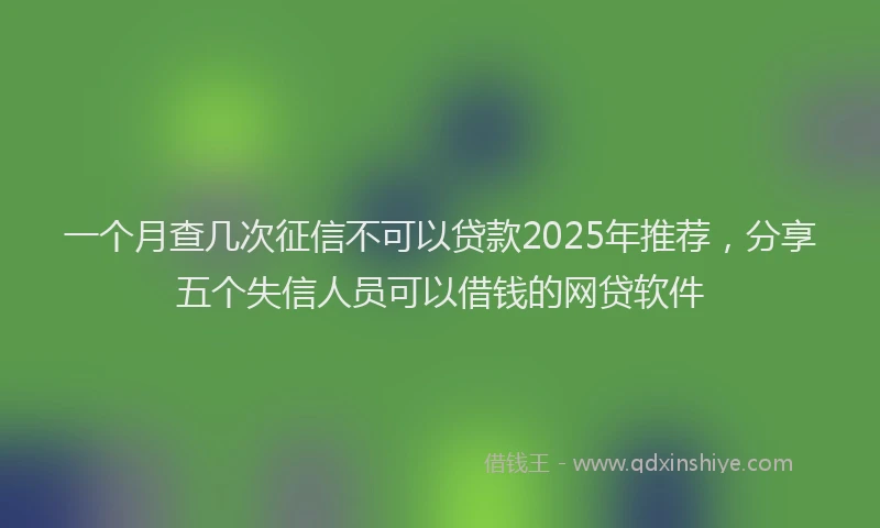 一个月查几次征信不可以贷款2025年推荐，分享五个失信人员可以借钱的网贷软件