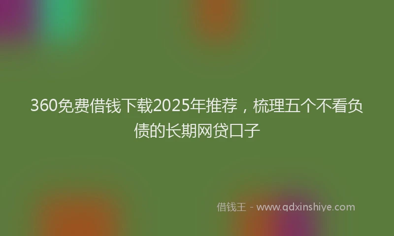 360免费借钱下载2025年推荐，梳理五个不看负债的长期网贷口子