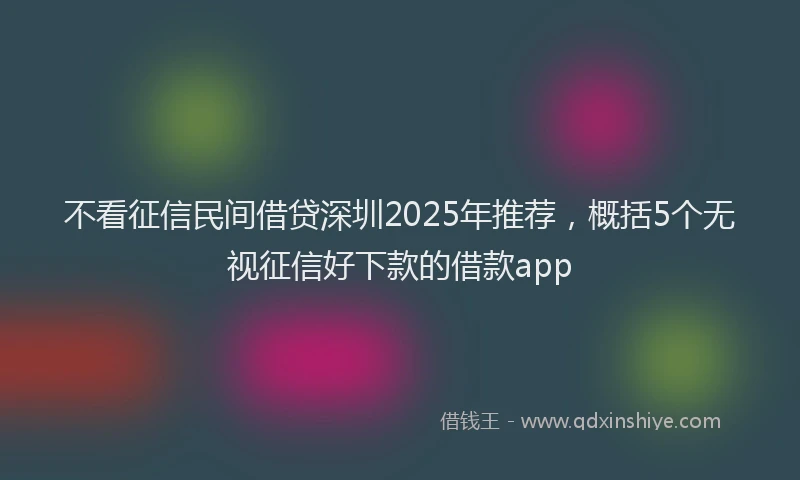 不看征信民间借贷深圳2025年推荐，概括5个无视征信好下款的借款app
