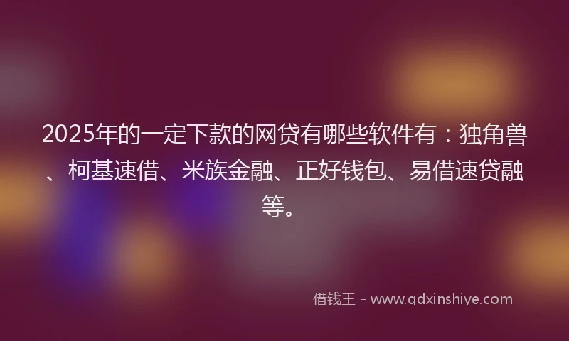 2025年的一定下款的网贷有哪些软件有：独角兽、柯基速借、米族金融、正好钱包、易借速贷融等。