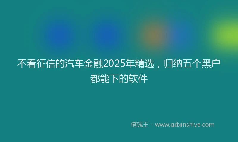 不看征信的汽车金融2025年精选，归纳五个黑户都能下的软件
