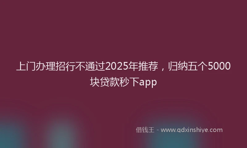 上门办理招行不通过2025年推荐，归纳五个5000块贷款秒下app