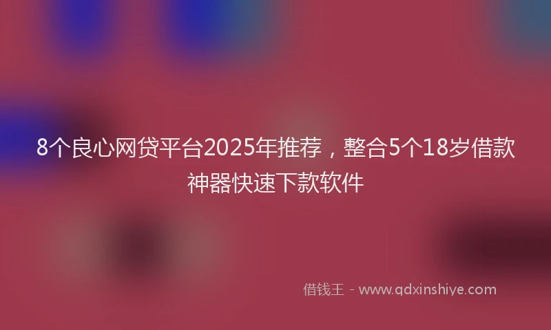 8个良心网贷平台2025年推荐，整合5个18岁借款神器快速下款软件