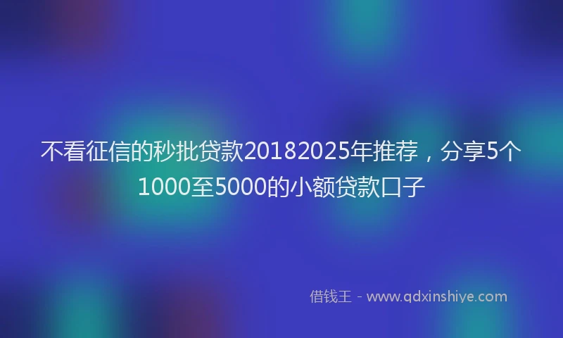 不看征信的秒批贷款20182025年推荐，分享5个1000至5000的小额贷款口子