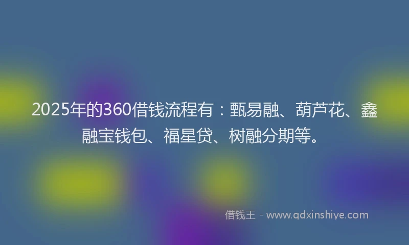 2025年的360借钱流程有：甄易融、葫芦花、鑫融宝钱包、福星贷、树融分期等。
