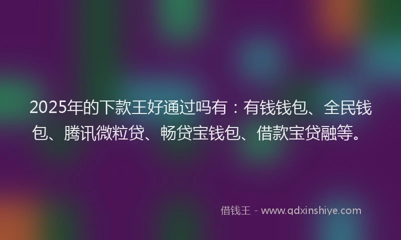 2025年的下款王好通过吗有：有钱钱包、全民钱包、腾讯微粒贷、畅贷宝钱包、借款宝贷融等。