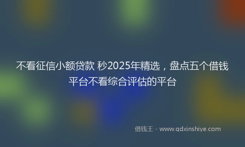 不看征信小额贷款 秒2025年精选，盘点五个借钱平台不看综合评估的平台