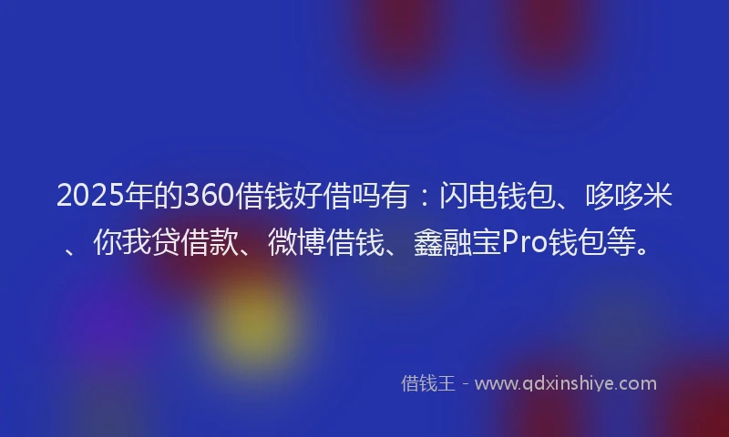 2025年的360借钱好借吗有：闪电钱包、哆哆米、你我贷借款、微博借钱、鑫融宝Pro钱包等。