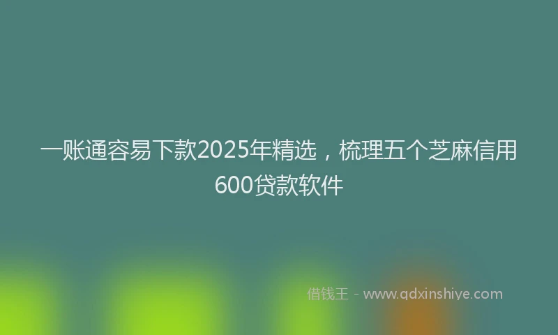 一账通容易下款2025年精选，梳理五个芝麻信用600贷款软件