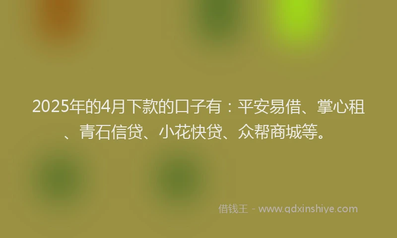 2025年的4月下款的口子有：平安易借、掌心租、青石信贷、小花快贷、众帮商城等。
