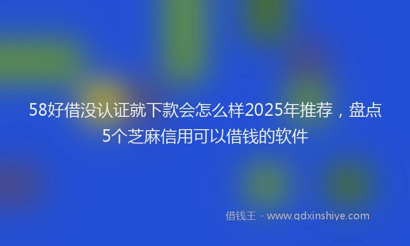 58好借没认证就下款会怎么样2025年推荐，盘点5个芝麻信用可以借钱的软件