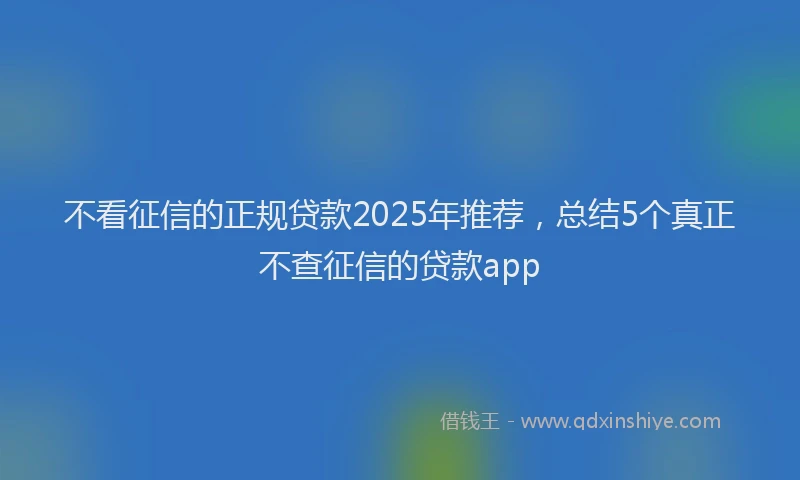 不看征信的正规贷款2025年推荐，总结5个真正不查征信的贷款app