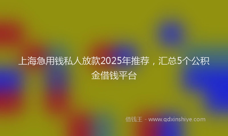 上海急用钱私人放款2025年推荐，汇总5个公积金借钱平台