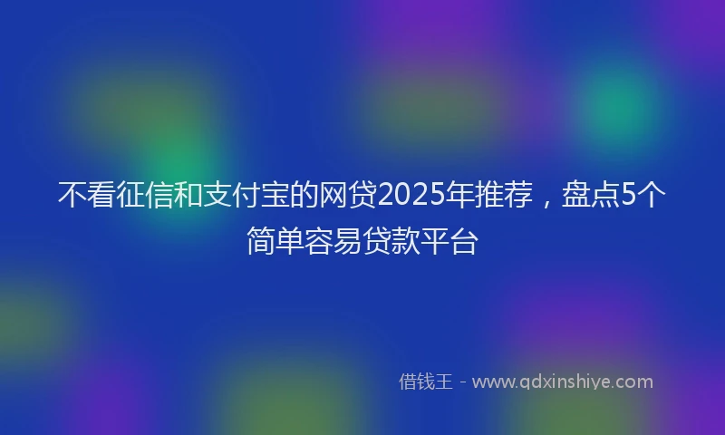不看征信和支付宝的网贷2025年推荐，盘点5个简单容易贷款平台