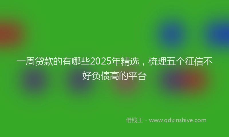 一周贷款的有哪些2025年精选，梳理五个征信不好负债高的平台
