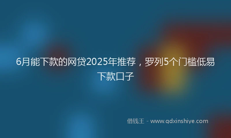 6月能下款的网贷2025年推荐，罗列5个门槛低易下款口子
