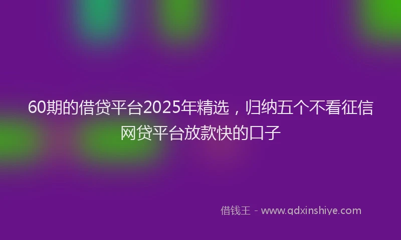 60期的借贷平台2025年精选，归纳五个不看征信网贷平台放款快的口子