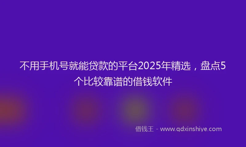 不用手机号就能贷款的平台2025年精选，盘点5个比较靠谱的借钱软件