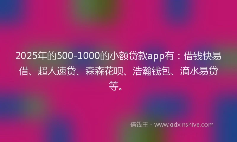 2025年的500-1000的小额贷款app有：借钱快易借、超人速贷、森森花呗、浩瀚钱包、滴水易贷等。