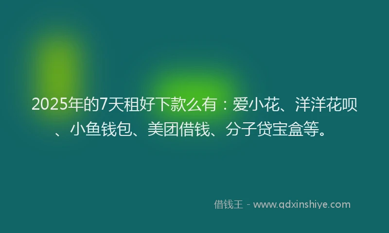 2025年的7天租好下款么有：爱小花、洋洋花呗、小鱼钱包、美团借钱、分子贷宝盒等。