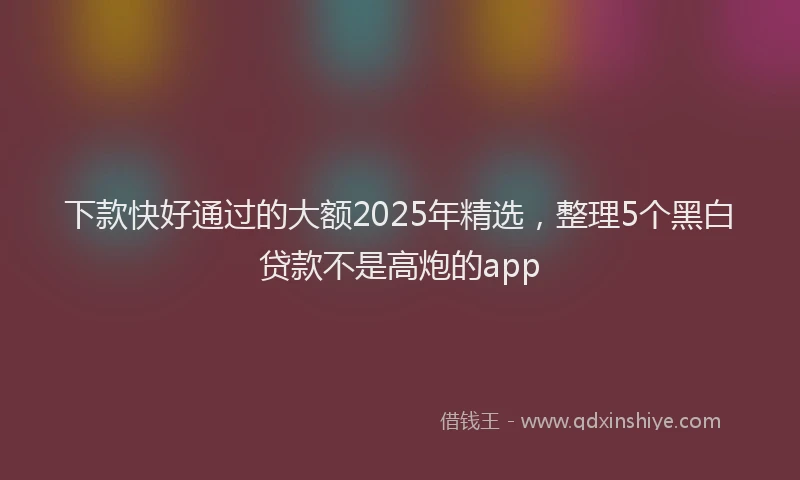 下款快好通过的大额2025年精选，整理5个黑白贷款不是高炮的app