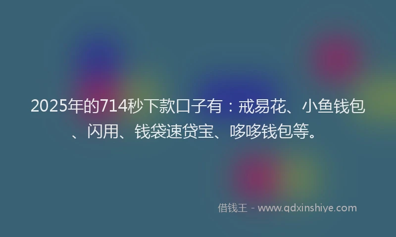 2025年的714秒下款口子有：戒易花、小鱼钱包、闪用、钱袋速贷宝、哆哆钱包等。