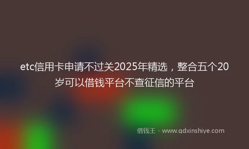 etc信用卡申请不过关2025年精选，整合五个20岁可以借钱平台不查征信的平台