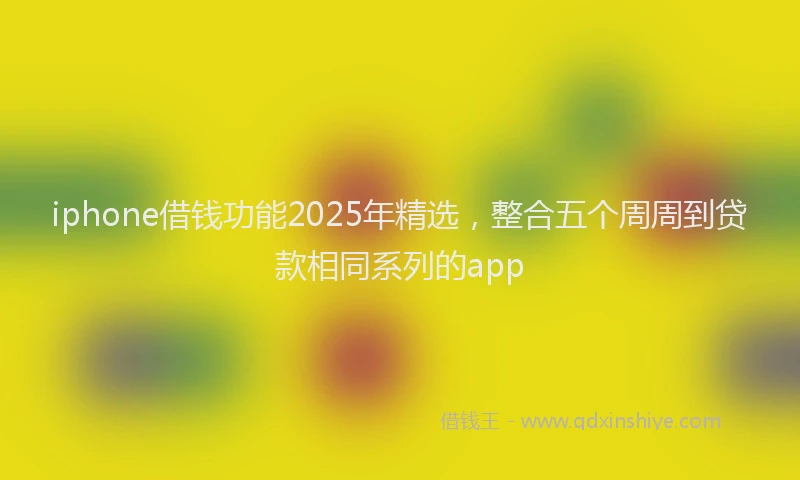iphone借钱功能2025年精选，整合五个周周到贷款相同系列的app