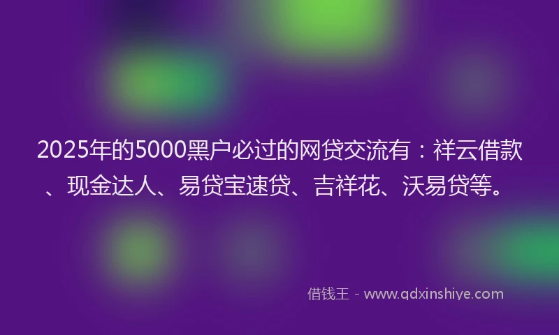 2025年的5000黑户必过的网贷交流有：祥云借款、现金达人、易贷宝速贷、吉祥花、沃易贷等。