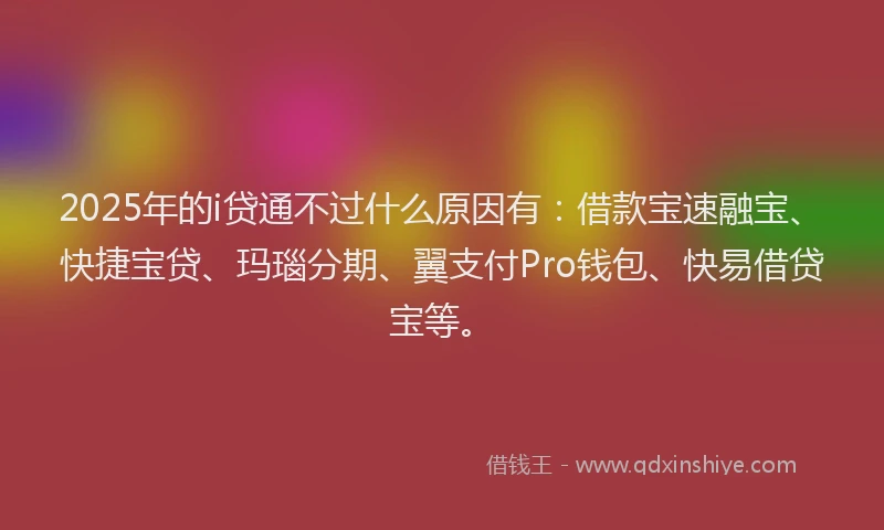 2025年的i贷通不过什么原因有：借款宝速融宝、快捷宝贷、玛瑙分期、翼支付Pro钱包、快易借贷宝等。