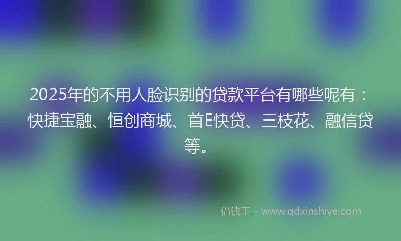 2025年的不用人脸识别的贷款平台有哪些呢有：快捷宝融、恒创商城、首E快贷、三枝花、融信贷等。