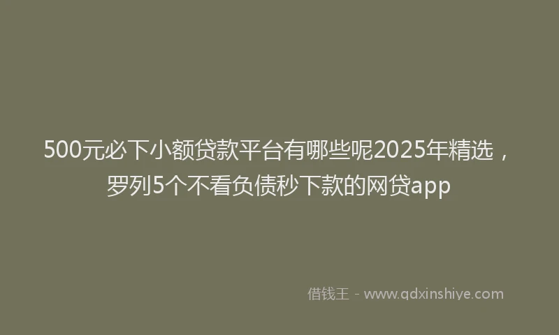 500元必下小额贷款平台有哪些呢2025年精选，罗列5个不看负债秒下款的网贷app