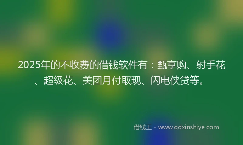 2025年的不收费的借钱软件有：甄享购、射手花、超级花、美团月付取现、闪电侠贷等。