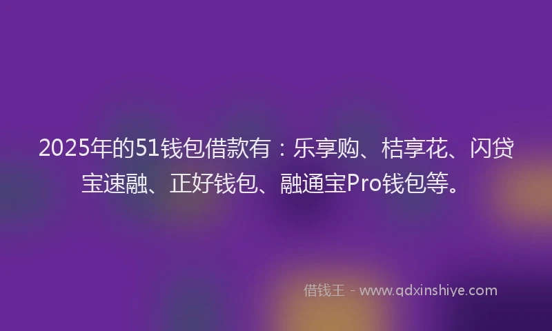 2025年的51钱包借款有：乐享购、桔享花、闪贷宝速融、正好钱包、融通宝Pro钱包等。